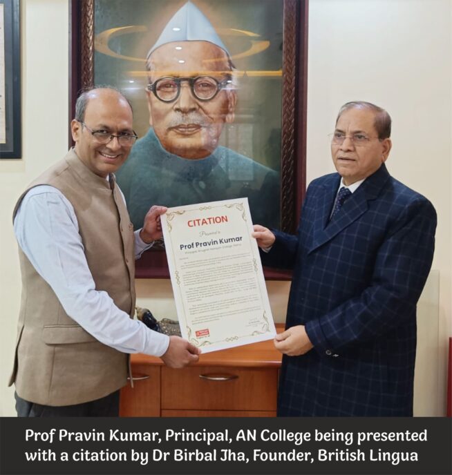 Patna, 26/1/2025
 Prof. Pravin Kumar, the esteemed Principal of Anugrah Narayan College, Patna, under Patliputra University, was presented with a citation in recognition of his outstanding contributions to the field of education and leadership.

The prestigious citation was presented by the legendary figure in international English literature, Dr. Birbal Jha, Founder of the globally recognized institution, British Lingua. Dr. Jha, known for his remarkable contributions to the advancement of education, commended Prof. Kumar’s dedication to academic excellence and the holistic development of students.

While presenting the citation, Dr. Birbal Jha remarked, “Prof. Pravin Kumar deserves all encomiums for his visionary leadership and unwavering commitment to the growth of Anugrah Narayan College. His efforts have transformed the institution into a beacon of academic excellence.”

The citation reads: "This citation is presented to Prof. Pravin Kumar, Principal of Anugrah Narayan College, Patna, in recognition of his unparalleled contributions to the field of education. Under his stewardship, the college has blossomed into one of Bihar's premier educational institutions, demonstrating excellence in both academic and infrastructural development."

“The citation further acknowledges Prof. Pravin Kumar’s leadership in maintaining high educational standards, fostering a nurturing environment, and ensuring the continuous expansion of the college’s academic offerings, with 22 undergraduate and 23 postgraduate departments.”

The citation also highlights Prof. Pravin Kumar’s recent recognition with the Chancellor Award 2021, which awarded him the titles of Best College and Best Principal of Bihar. The awards underscore his dedication to ensuring AN College remains a leader in higher education in the region.

Dr. Jha concluded the ceremony with great admiration, stating, “Prof. Pravin Kumar's leadership exemplifies the ideal educator, one who not only imparts knowledge but also moulds future leaders who will shape the world.”